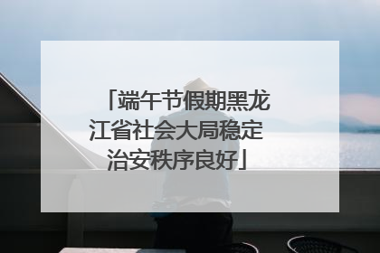 端午节假期黑龙江省社会大局稳定治安秩序良好