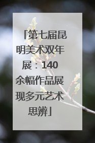 第七届昆明美术双年展：140余幅作品展现多元艺术思辨