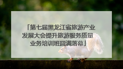 第七届黑龙江省旅游产业发展大会提升旅游服务质量业务培训班圆满落幕