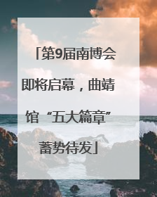 第9届南博会即将启幕，曲靖馆“五大篇章”蓄势待发