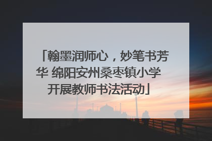 翰墨润师心，妙笔书芳华 绵阳安州桑枣镇小学开展教师书法活动