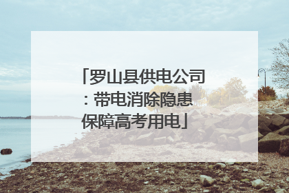 罗山县供电公司：带电消除隐患 保障高考用电