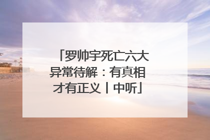 罗帅宇死亡六大异常待解：有真相才有正义丨中听