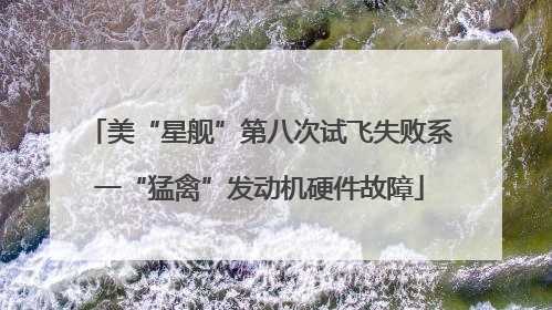 美“星舰”第八次试飞失败系一“猛禽”发动机硬件故障