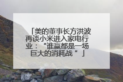 美的董事长方洪波再谈小米进入家电行业：“谁赢都是一场巨大的消耗战 ”