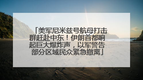 美军尼米兹号航母打击群赶赴中东！伊朗首都响起巨大爆炸声，以军警告部分区域民众紧急撤离