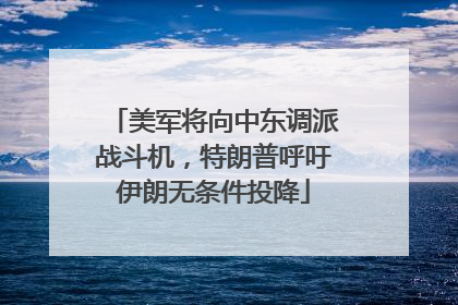 美军将向中东调派战斗机，特朗普呼吁伊朗无条件投降