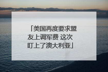 美国再度要求盟友上调军费 这次盯上了澳大利亚