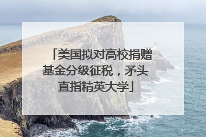 美国拟对高校捐赠基金分级征税，矛头直指精英大学