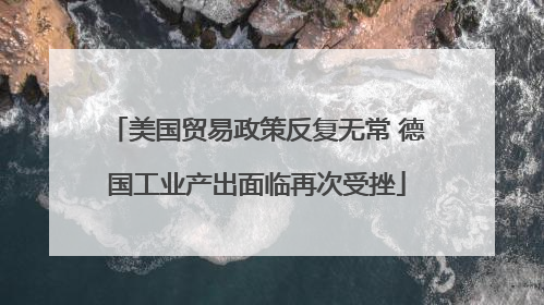 美国贸易政策反复无常 德国工业产出面临再次受挫