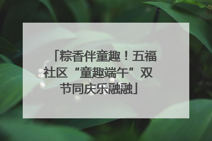 粽香伴童趣！五福社区“童趣端午”双节同庆乐融融