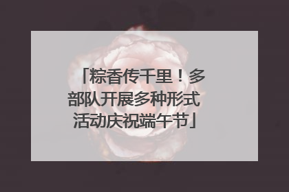 粽香传千里！多部队开展多种形式活动庆祝端午节