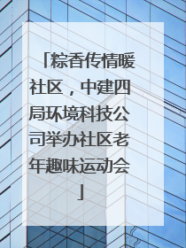 粽香传情暖社区，中建四局环境科技公司举办社区老年趣味运动会