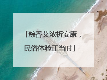粽香艾浓祈安康，民俗体验正当时