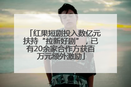 红果短剧投入数亿元扶持“拉新好剧”，已有20余家合作方获百万元额外激励