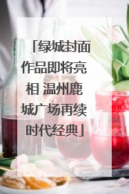 绿城封面作品即将亮相 温州鹿城广场再续时代经典