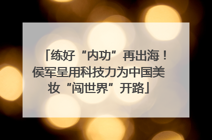 练好“内功”再出海！侯军呈用科技力为中国美妆“闯世界”开路