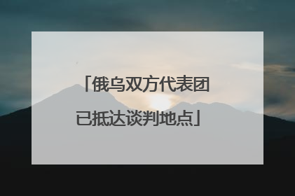 俄乌双方代表团已抵达谈判地点