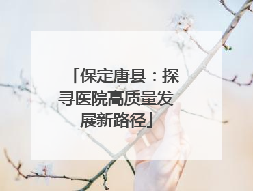 保定唐县：探寻医院高质量发展新路径