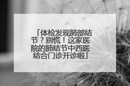 体检发现肺部结节？别慌！这家医院的肺结节中西医结合门诊开诊啦
