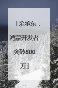 余承东：鸿蒙开发者突破800万