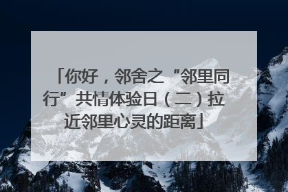 你好，邻舍之“邻里同行”共情体验日（二）拉近邻里心灵的距离