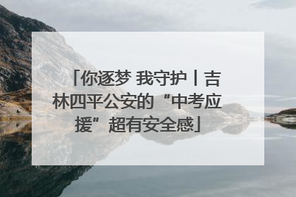 你逐梦 我守护丨吉林四平公安的“中考应援”超有安全感