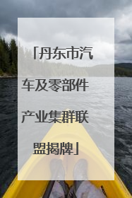 丹东市汽车及零部件产业集群联盟揭牌