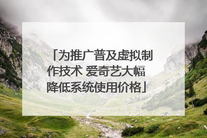 为推广普及虚拟制作技术 爱奇艺大幅降低系统使用价格