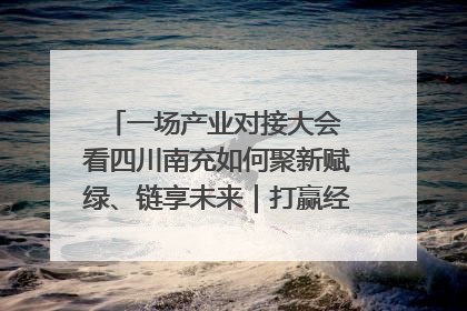 一场产业对接大会 看四川南充如何聚新赋绿、链享未来｜打赢经济发展翻身仗
