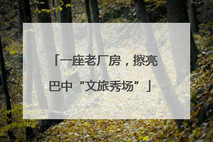 一座老厂房，擦亮巴中“文旅秀场”