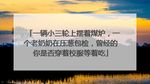 一辆小三轮上摆着煤炉，一个老奶奶在压葱包桧，曾经的你是否穿着校服等着吃