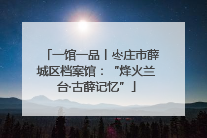 一馆一品丨枣庄市薛城区档案馆：“烽火兰台·古薛记忆”