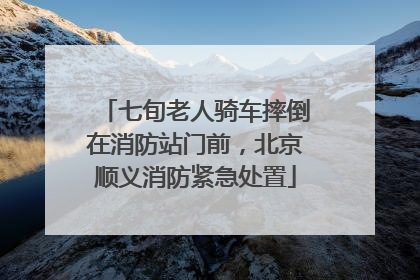 七旬老人骑车摔倒在消防站门前，北京顺义消防紧急处置