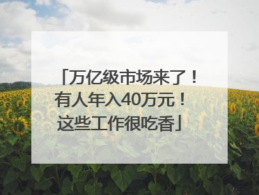 万亿级市场来了！有人年入40万元！这些工作很吃香