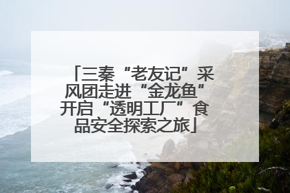 三秦“老友记”采风团走进“金龙鱼”开启“透明工厂”食品安全探索之旅