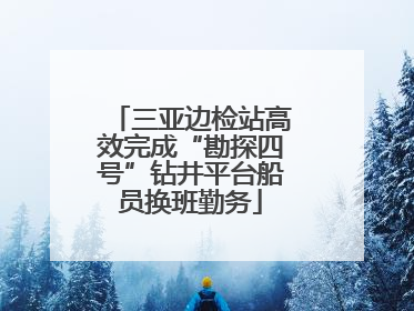 三亚边检站高效完成“勘探四号”钻井平台船员换班勤务