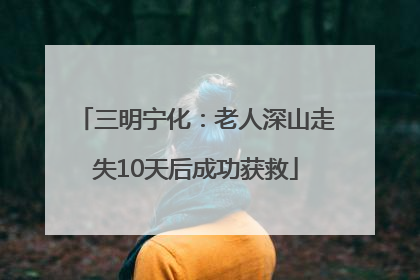 三明宁化：老人深山走失10天后成功获救