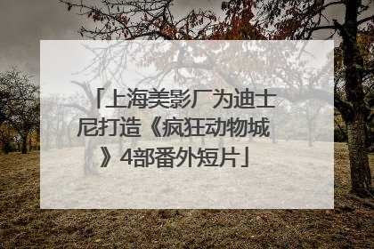 上海美影厂为迪士尼打造《疯狂动物城》4部番外短片
