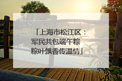 上海市松江区：军民共包端午粽 粽叶飘香传温情