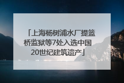 上海杨树浦水厂提篮桥监狱等7处入选中国20世纪建筑遗产