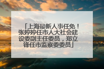 上海最新人事任免！张婷婷任市人大社会建设委副主任委员，郑立锋任市监察委委员