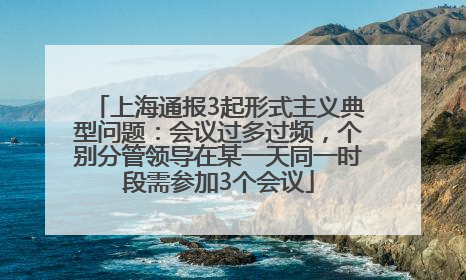 上海通报3起形式主义典型问题：会议过多过频，个别分管领导在某一天同一时段需参加3个会议