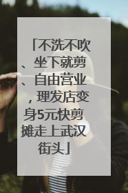 不洗不吹、坐下就剪、自由营业，理发店变身5元快剪摊走上武汉街头