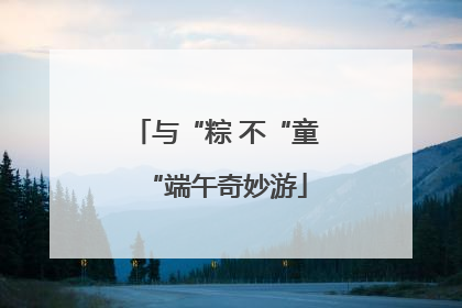 与“粽 不“童“端午奇妙游