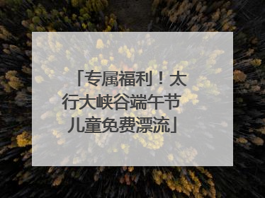 专属福利！太行大峡谷端午节儿童免费漂流