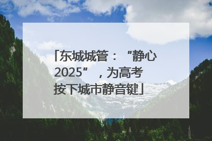 东城城管：“静心2025”，为高考按下城市静音键