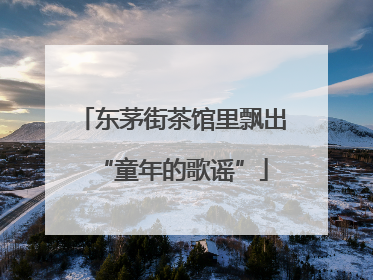 东茅街茶馆里飘出“童年的歌谣”