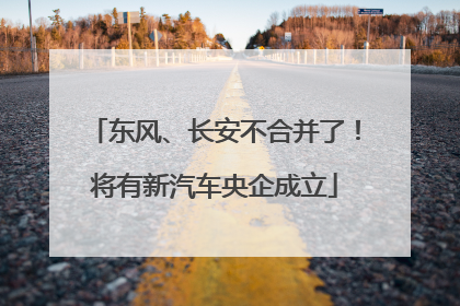东风、长安不合并了！将有新汽车央企成立