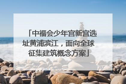 中福会少年宫新宫选址黄浦滨江，面向全球征集建筑概念方案